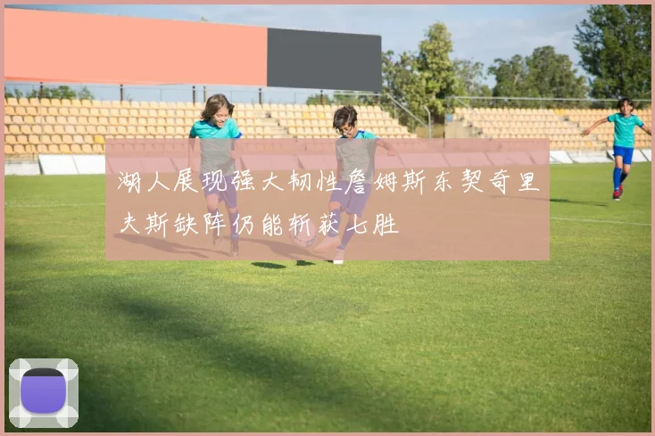 湖人展现强大韧性詹姆斯东契奇里夫斯缺阵仍能斩获七胜