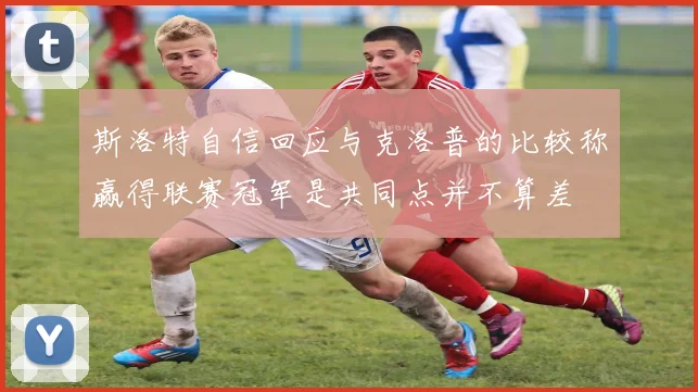 斯洛特自信回应与克洛普的比较称赢得联赛冠军是共同点并不算差