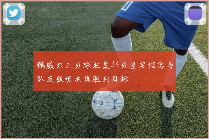 鲍威尔三分球狂轰34分坚定信念与队友教练共谋胜利目标
