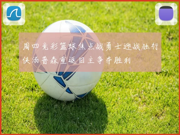 周四竞彩篮球焦点战勇士迎战独行侠汤普森重返旧主争夺胜利