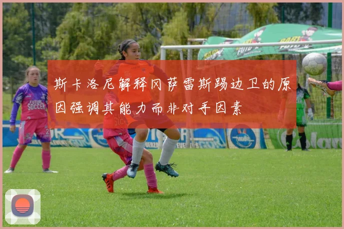斯卡洛尼解释冈萨雷斯踢边卫的原因强调其能力而非对手因素