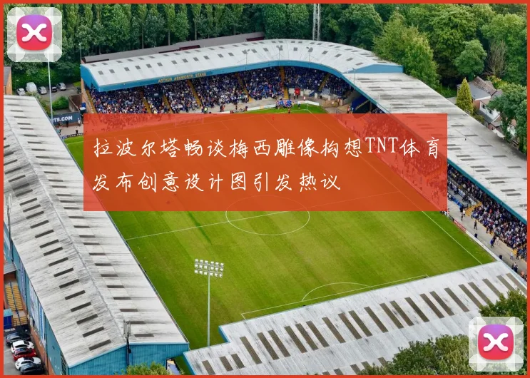 拉波尔塔畅谈梅西雕像构想TNT体育发布创意设计图引发热议
