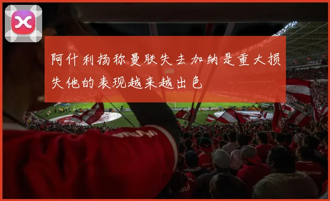 阿什利扬称曼联失去加纳是重大损失他的表现越来越出色