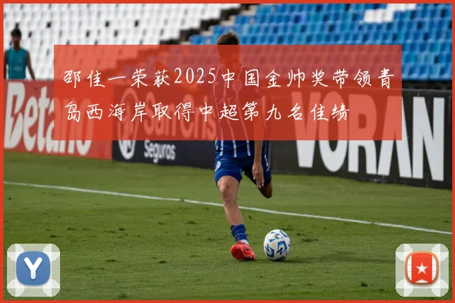 邵佳一荣获2025中国金帅奖带领青岛西海岸取得中超第九名佳绩