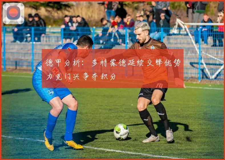 德甲分析：多特蒙德延续交锋优势力克门兴争夺积分