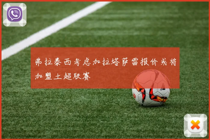 弗拉泰西考虑加拉塔萨雷报价或将加盟土超联赛