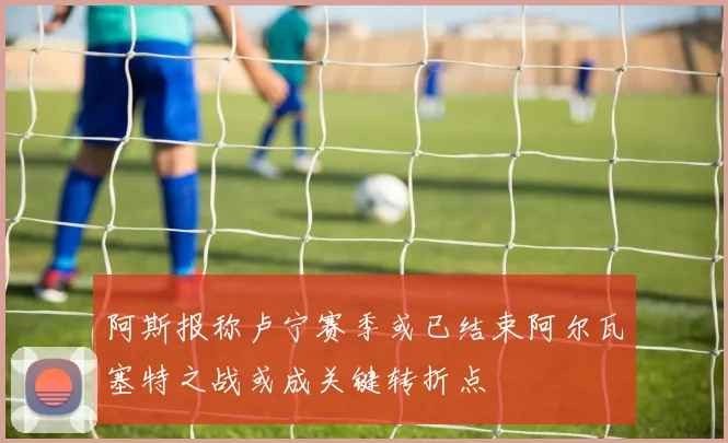 阿斯报称卢宁赛季或已结束阿尔瓦塞特之战或成关键转折点