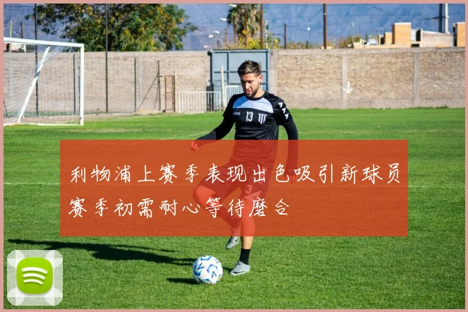 利物浦上赛季表现出色吸引新球员赛季初需耐心等待磨合