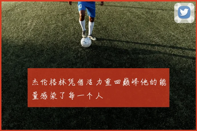 杰伦格林凭借活力重回巅峰他的能量感染了每一个人
