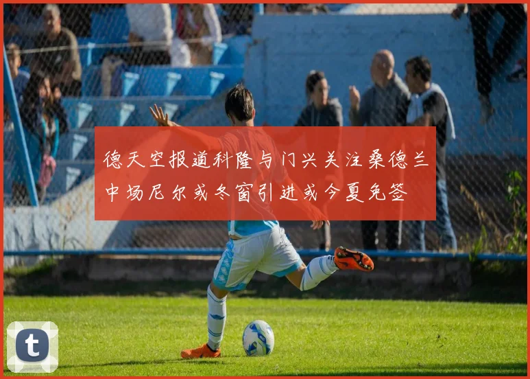 德天空报道科隆与门兴关注桑德兰中场尼尔或冬窗引进或今夏免签