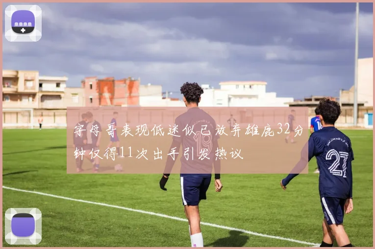 字母哥表现低迷似已放弃雄鹿32分钟仅得11次出手引发热议