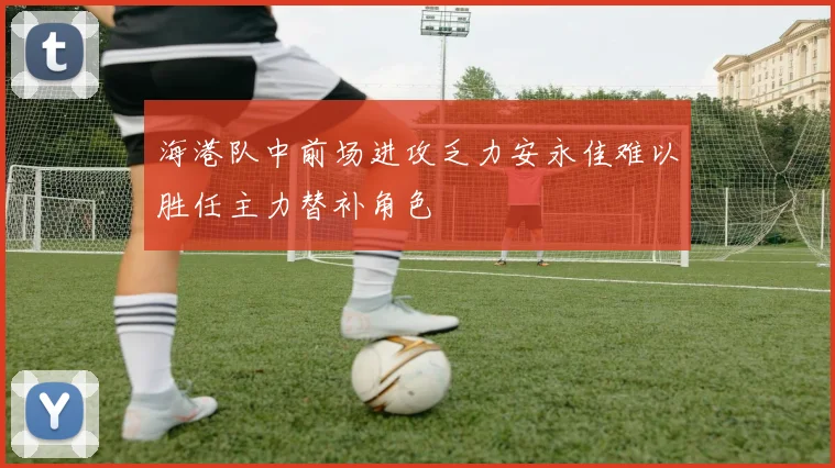 海港队中前场进攻乏力安永佳难以胜任主力替补角色