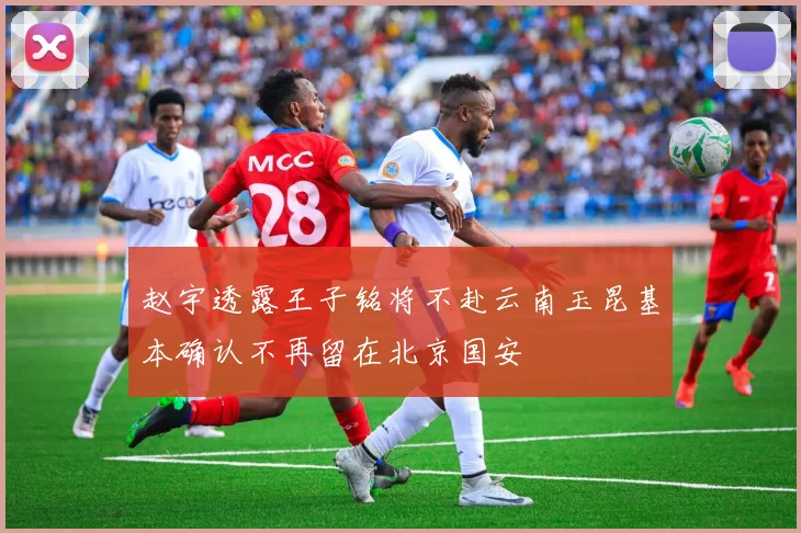 赵宇透露王子铭将不赴云南玉昆基本确认不再留在北京国安