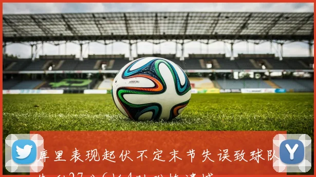 库里表现起伏不定末节失误致球队失利27分6板4助难掩遗憾