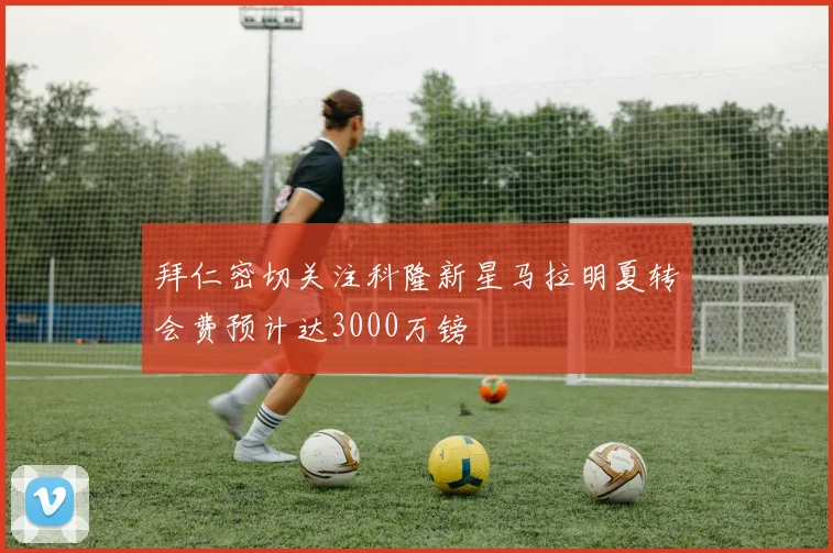 拜仁密切关注科隆新星马拉明夏转会费预计达3000万镑