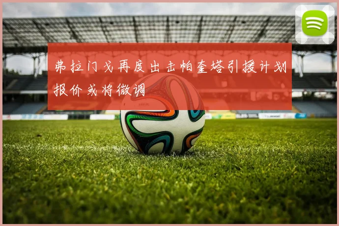 弗拉门戈再度出击帕奎塔引援计划报价或将微调