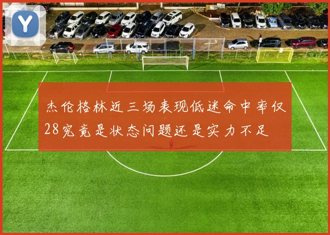 杰伦格林近三场表现低迷命中率仅28究竟是状态问题还是实力不足