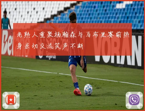 老熟人重聚杨瀚森与马布里赛前热身亲切交流笑声不断