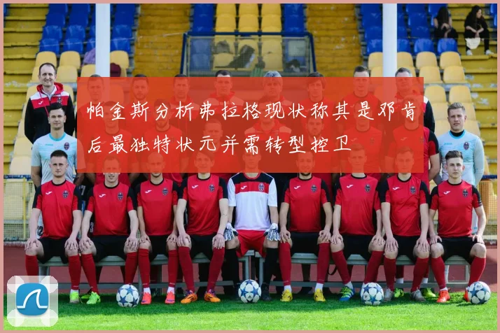 帕金斯分析弗拉格现状称其是邓肯后最独特状元并需转型控卫