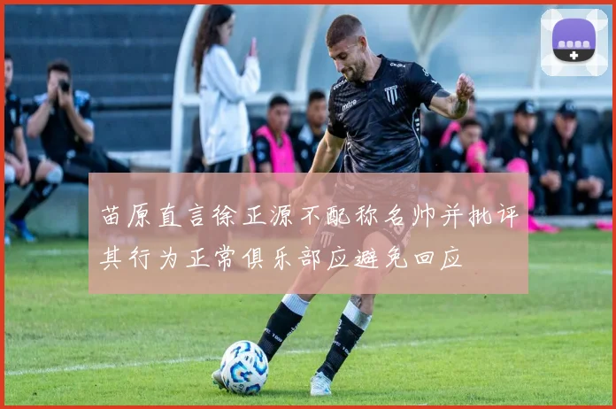 苗原直言徐正源不配称名帅并批评其行为正常俱乐部应避免回应