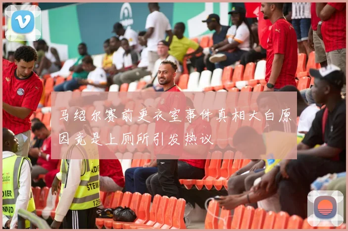马绍尔赛前更衣室事件真相大白原因竟是上厕所引发热议
