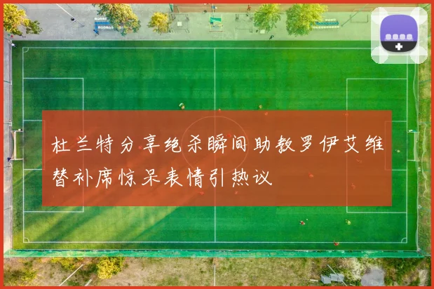 杜兰特分享绝杀瞬间助教罗伊艾维替补席惊呆表情引热议