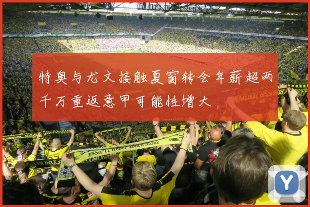 特奥与尤文接触夏窗转会年薪超两千万重返意甲可能性增大