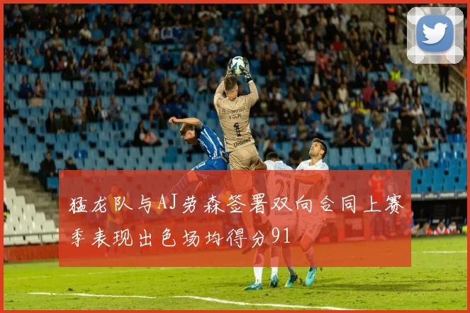 猛龙队与AJ劳森签署双向合同上赛季表现出色场均得分91