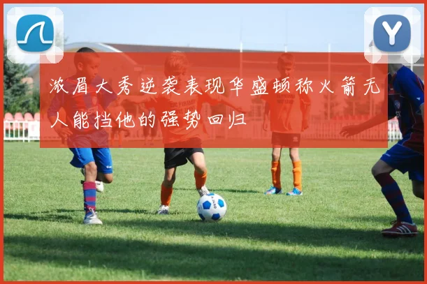 浓眉大秀逆袭表现华盛顿称火箭无人能挡他的强势回归