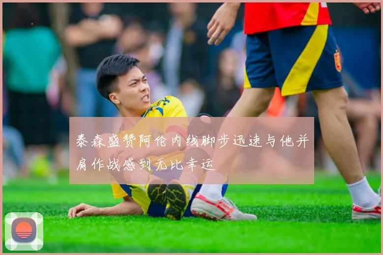 泰森盛赞阿伦内线脚步迅速与他并肩作战感到无比幸运