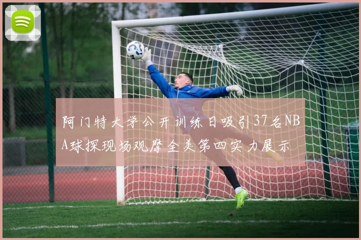 阿门特大学公开训练日吸引37名NBA球探现场观摩全美第四实力展示