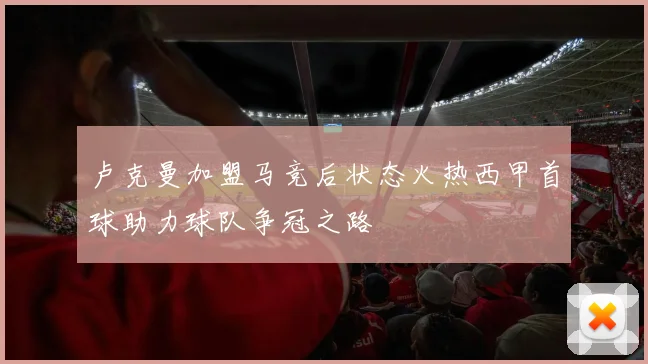 卢克曼加盟马竞后状态火热西甲首球助力球队争冠之路