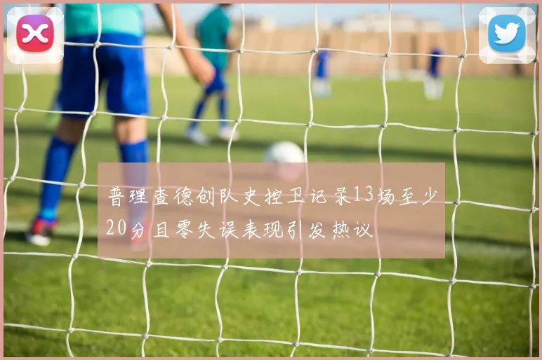 普理查德创队史控卫记录13场至少20分且零失误表现引发热议