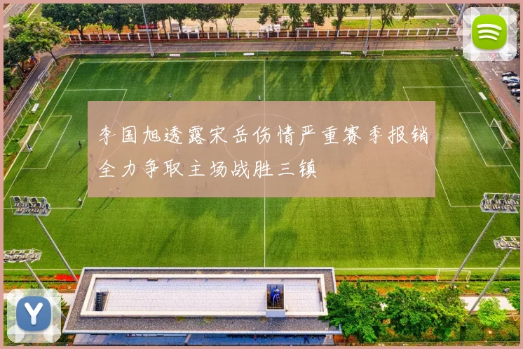 李国旭透露宋岳伤情严重赛季报销全力争取主场战胜三镇