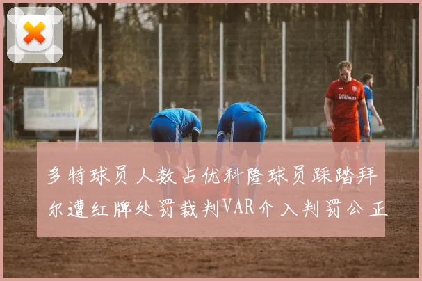 多特球员人数占优科隆球员踩踏拜尔遭红牌处罚裁判VAR介入判罚公正