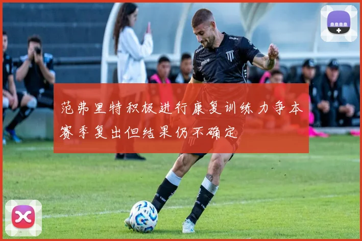 范弗里特积极进行康复训练力争本赛季复出但结果仍不确定
