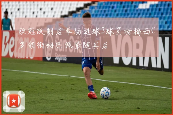 欧冠改制后单场进球3球员榜梅西C罗领衔姆巴佩紧随其后