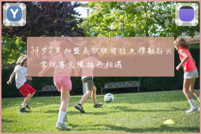 34岁J罗加盟美职联将对决穆勒孙兴慜常规赛无缘梅西相遇