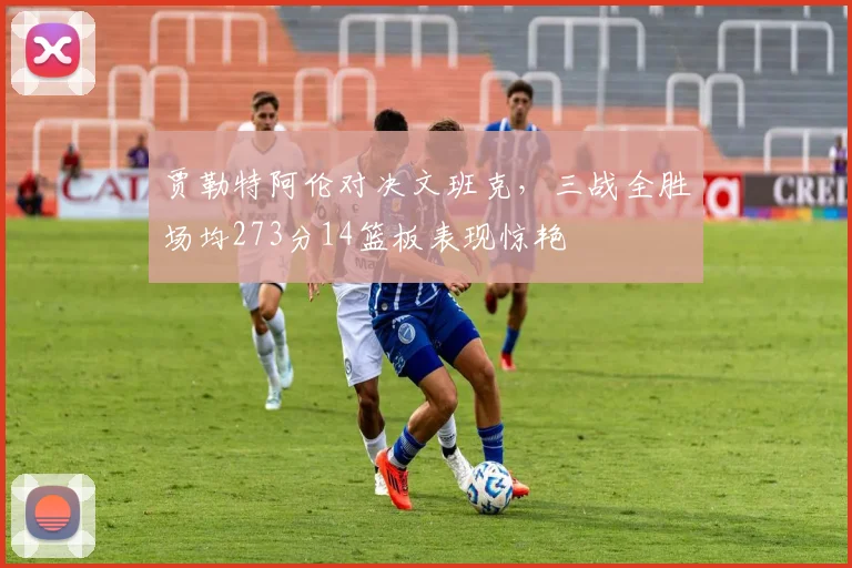 贾勒特阿伦对决文班克，三战全胜场均273分14篮板表现惊艳