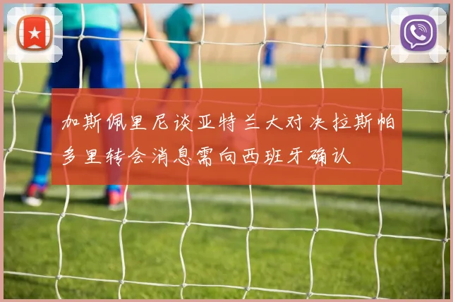 加斯佩里尼谈亚特兰大对决拉斯帕多里转会消息需向西班牙确认