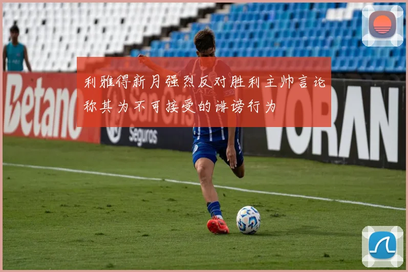 利雅得新月强烈反对胜利主帅言论称其为不可接受的诽谤行为
