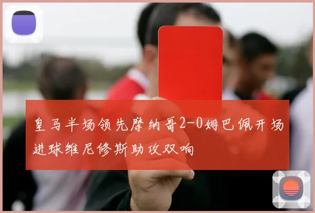 皇马半场领先摩纳哥2-0姆巴佩开场进球维尼修斯助攻双响