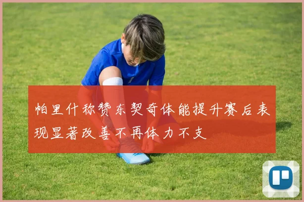 帕里什称赞东契奇体能提升赛后表现显著改善不再体力不支