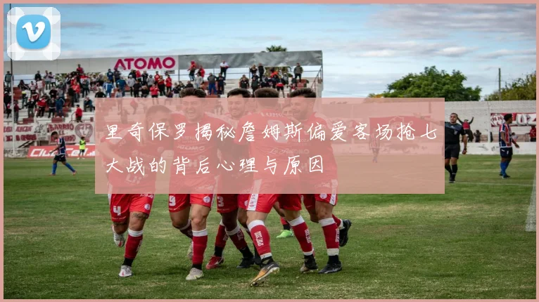 里奇保罗揭秘詹姆斯偏爱客场抢七大战的背后心理与原因