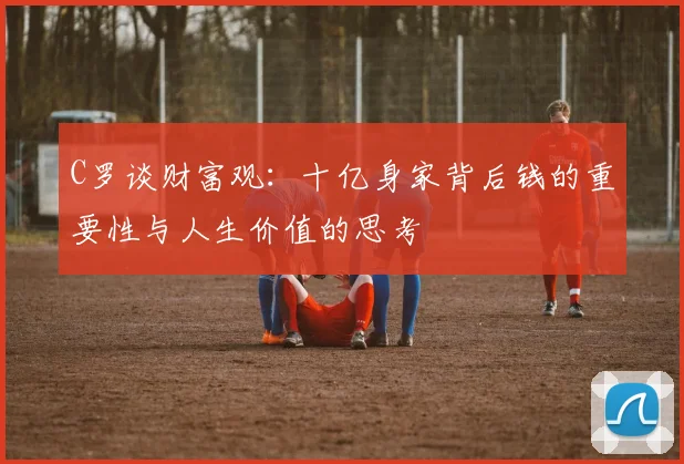 C罗谈财富观：十亿身家背后钱的重要性与人生价值的思考