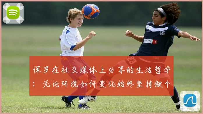 保罗在社交媒体上分享的生活哲学：无论环境如何变化始终坚持做个好人
