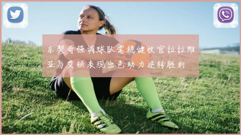 东契奇强调球队需稳健收官拉拉维亚与艾顿表现出色助力逆转胜利