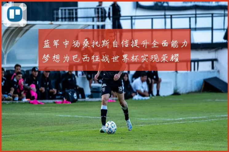 蓝军中场桑托斯自信提升全面能力梦想为巴西征战世界杯实现荣耀