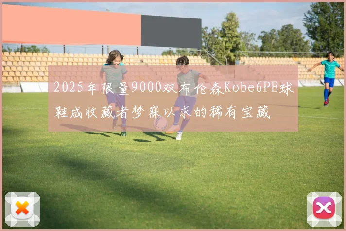 2025年限量9000双布伦森Kobe6PE球鞋成收藏者梦寐以求的稀有宝藏