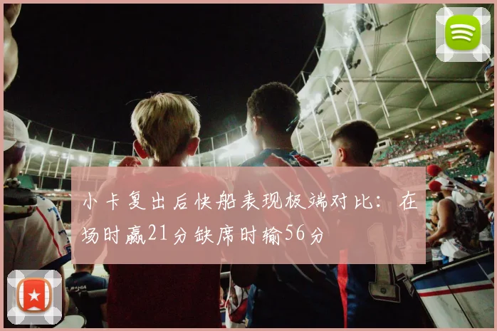 小卡复出后快船表现极端对比：在场时赢21分缺席时输56分